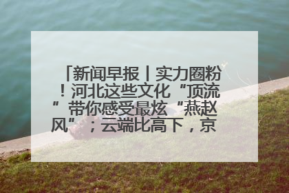 新闻早报丨实力圈粉！河北这些文化“顶流”带你感受最炫“燕赵风”；云端比高下，京津冀风筝高手“花式炫技”>>