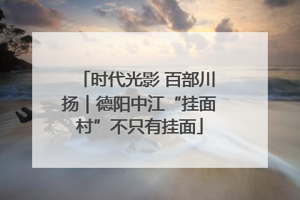 时代光影 百部川扬｜德阳中江“挂面村”不只有挂面