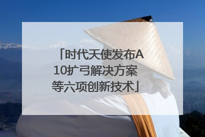 时代天使发布A10扩弓解决方案等六项创新技术