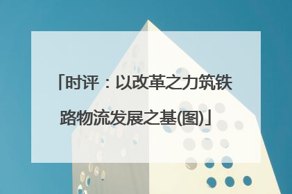 时评：以改革之力筑铁路物流发展之基(图)