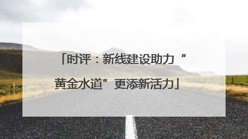 时评：新线建设助力“黄金水道”更添新活力