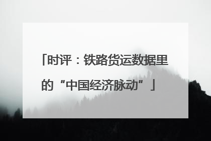 时评：铁路货运数据里的“中国经济脉动”