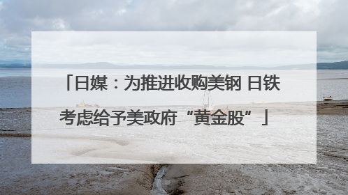 日媒：为推进收购美钢 日铁考虑给予美政府“黄金股”