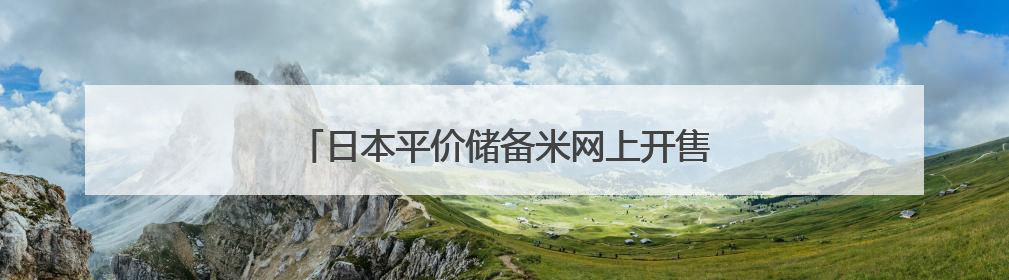 日本平价储备米网上开售 限购条件下迅速售罄