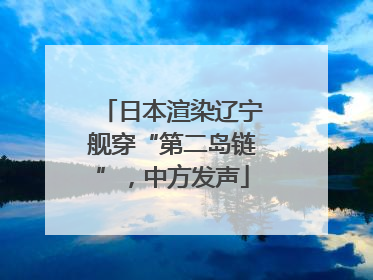 日本渲染辽宁舰穿“第二岛链”，中方发声