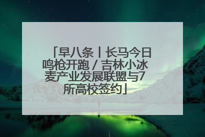 早八条丨长马今日鸣枪开跑／吉林小冰麦产业发展联盟与7所高校签约