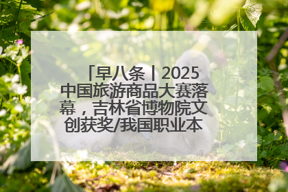 早八条丨2025中国旅游商品大赛落幕，吉林省博物院文创获奖/我国职业本科高校加速扩容