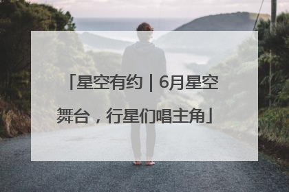星空有约｜6月星空舞台，行星们唱主角