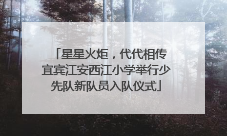 星星火炬，代代相传 宜宾江安西江小学举行少先队新队员入队仪式