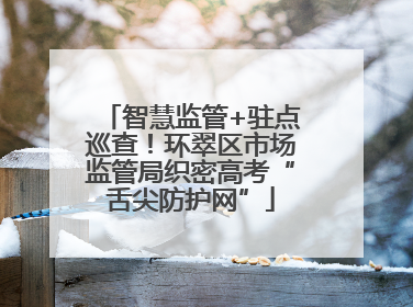 智慧监管+驻点巡查！环翠区市场监管局织密高考“舌尖防护网”