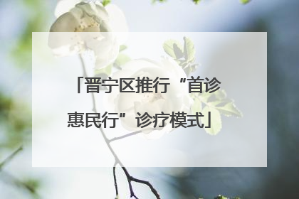 晋宁区推行“首诊惠民行”诊疗模式