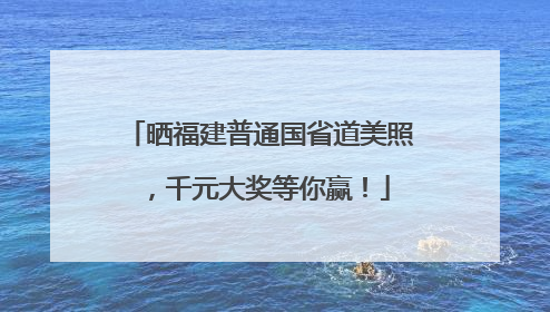 晒福建普通国省道美照，千元大奖等你赢！