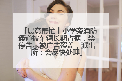 晨意帮忙丨小学旁消防通道被车辆长期占据，禁停告示被广告覆盖，派出所：会尽快处理