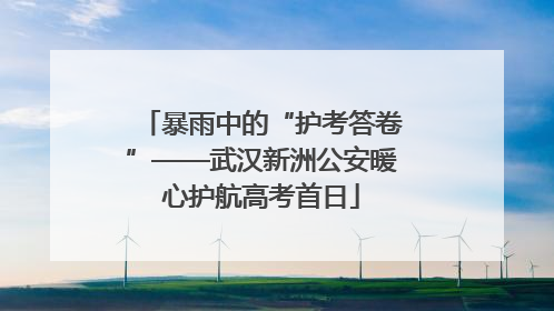 暴雨中的“护考答卷”——武汉新洲公安暖心护航高考首日