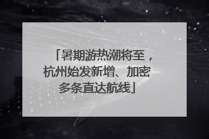 暑期游热潮将至，杭州始发新增、加密多条直达航线