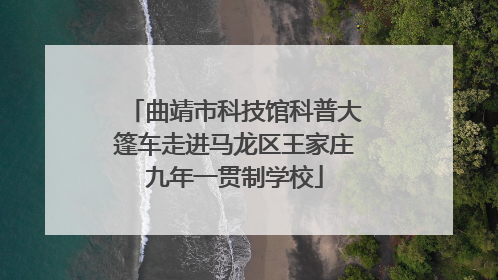 曲靖市科技馆科普大篷车走进马龙区王家庄九年一贯制学校