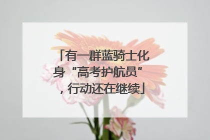 有一群蓝骑士化身“高考护航员”，行动还在继续