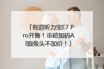 有道听力宝E7 Pro开售！重磅加码AI摄像头不加价！