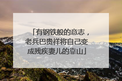 有钢铁般的意志，老兵巴贵祥将自己变成残疾妻儿的靠山