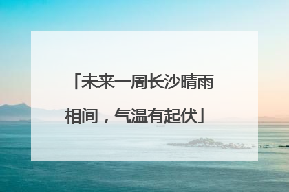 未来一周长沙晴雨相间，气温有起伏
