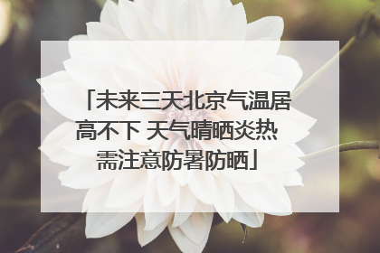 未来三天北京气温居高不下 天气晴晒炎热需注意防暑防晒