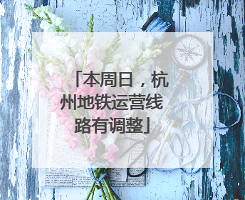 本周日，杭州地铁运营线路有调整