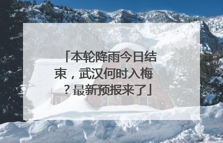 本轮降雨今日结束，武汉何时入梅？最新预报来了