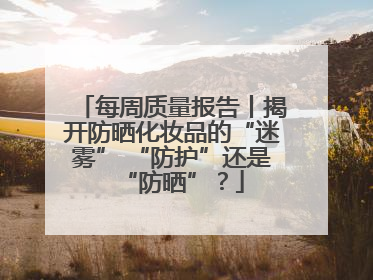 每周质量报告丨揭开防晒化妆品的“迷雾” “防护”还是“防晒”？