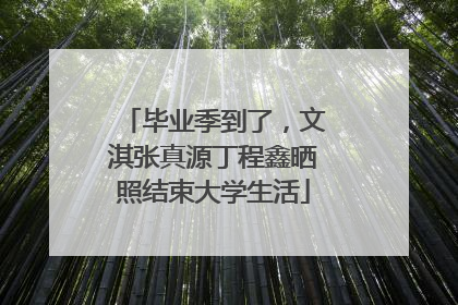 毕业季到了，文淇张真源丁程鑫晒照结束大学生活