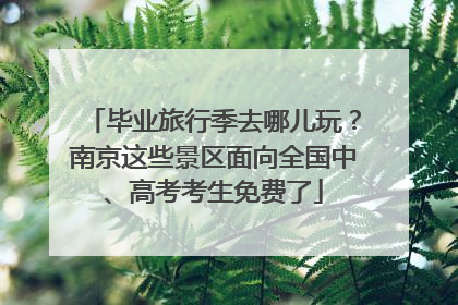毕业旅行季去哪儿玩？南京这些景区面向全国中、高考考生免费了