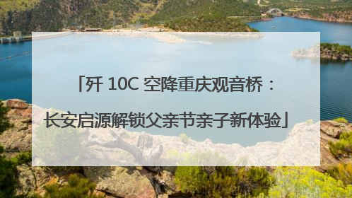歼 10C 空降重庆观音桥：长安启源解锁父亲节亲子新体验