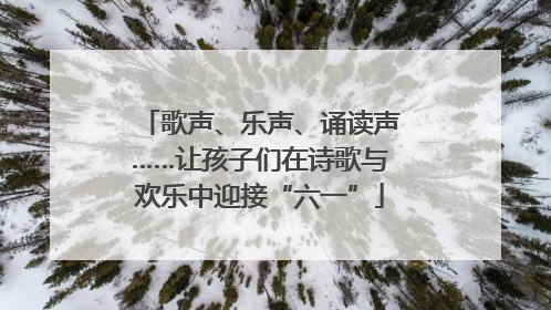 歌声、乐声、诵读声……让孩子们在诗歌与欢乐中迎接“六一”