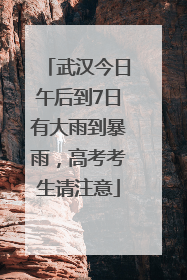 武汉今日午后到7日有大雨到暴雨，高考考生请注意