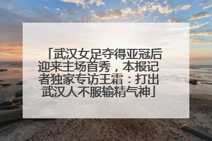 武汉女足夺得亚冠后迎来主场首秀，本报记者独家专访王霜：打出武汉人不服输精气神