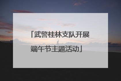 武警桂林支队开展端午节主题活动