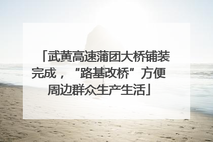 武黄高速蒲团大桥铺装完成，“路基改桥”方便周边群众生产生活