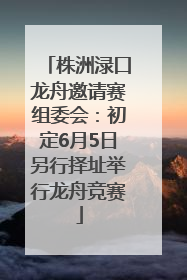 株洲渌口龙舟邀请赛组委会：初定6月5日另行择址举行龙舟竞赛