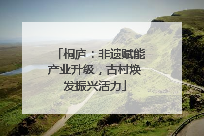 桐庐：非遗赋能产业升级，古村焕发振兴活力