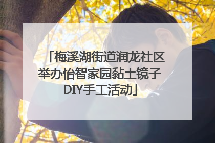梅溪湖街道润龙社区举办怡智家园黏土镜子DIY手工活动