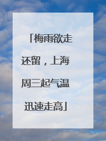 梅雨欲走还留，上海周三起气温迅速走高