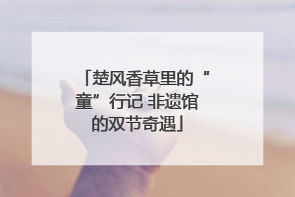 楚风香草里的“童”行记 非遗馆的双节奇遇