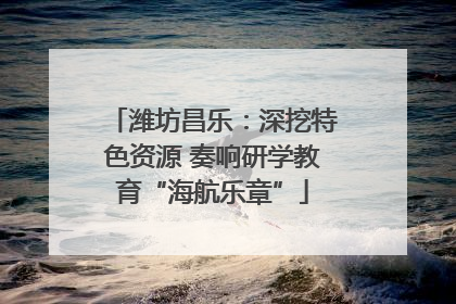 潍坊昌乐：深挖特色资源 奏响研学教育“海航乐章”
