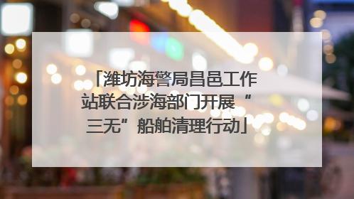潍坊海警局昌邑工作站联合涉海部门开展“三无”船舶清理行动