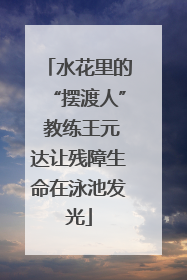 水花里的“摆渡人” 教练王元达让残障生命在泳池发光