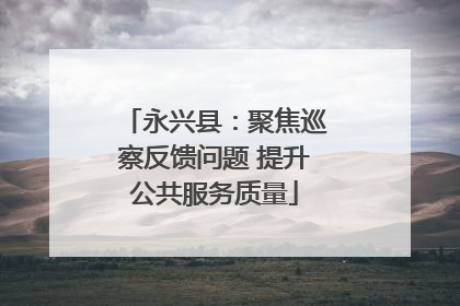 永兴县：聚焦巡察反馈问题 提升公共服务质量