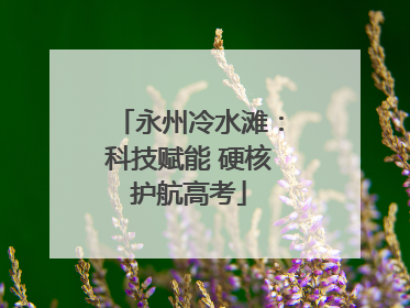 永州冷水滩：科技赋能 硬核护航高考