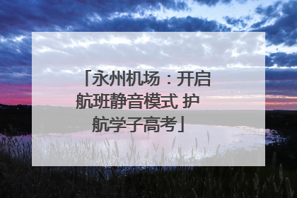 永州机场：开启航班静音模式 护航学子高考