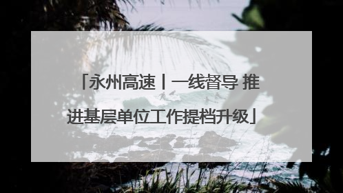 永州高速丨一线督导 推进基层单位工作提档升级