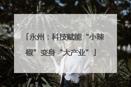永州：科技赋能“小辣椒”变身“大产业”