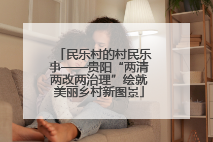 民乐村的村民乐事——贵阳“两清两改两治理”绘就美丽乡村新图景